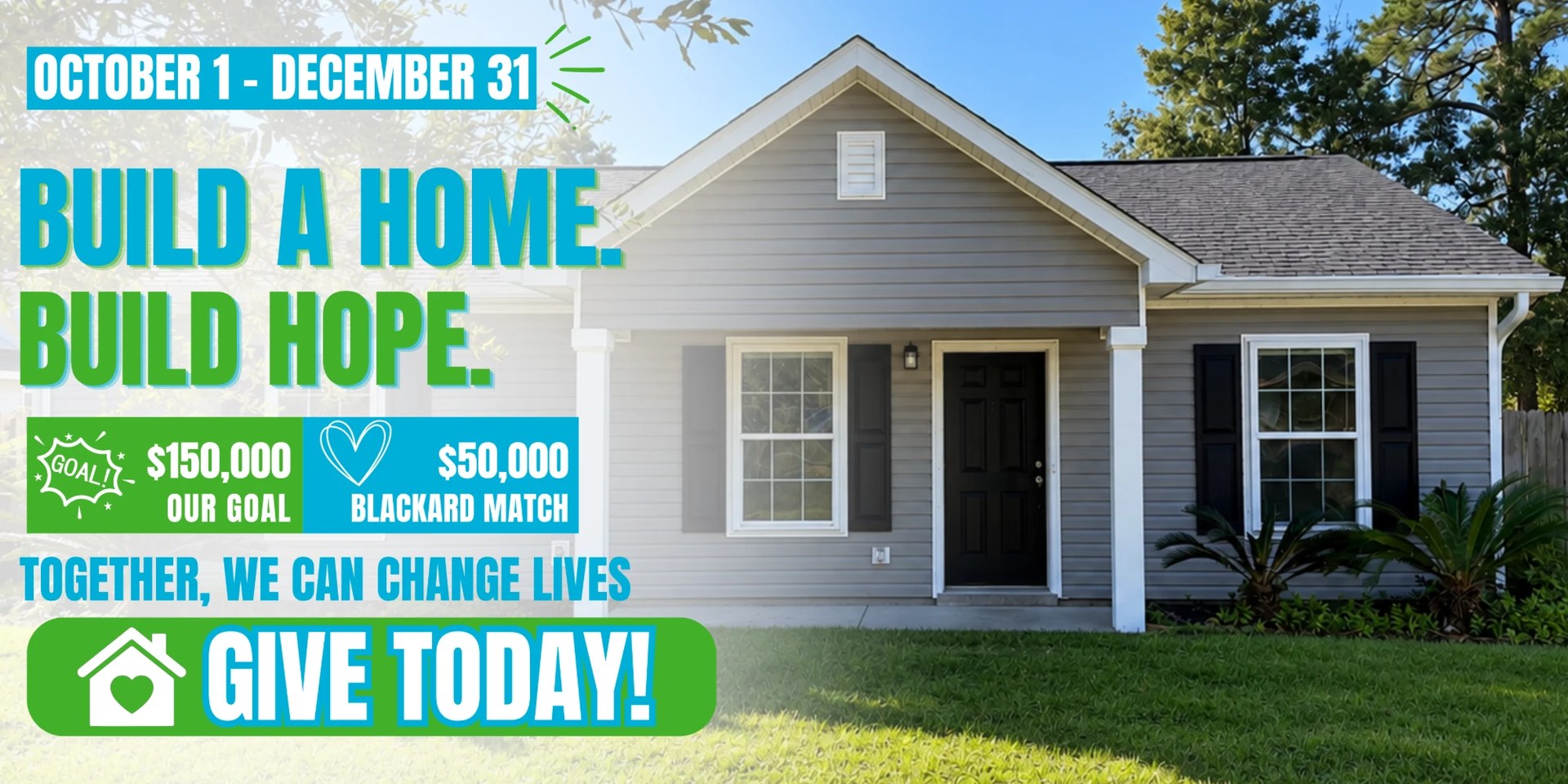 Build a Home. Build Hope. October 1 to December 31. Our goal: $150,000 with a $50,000 Blackard Match. Together, we can change lives. Give today!